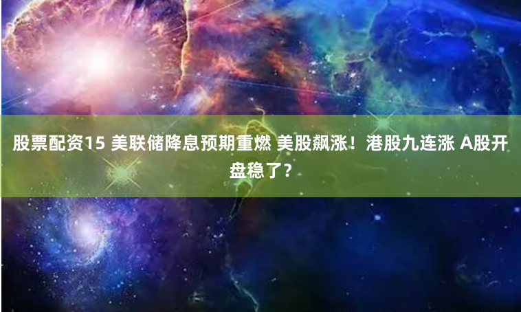 股票配资15 美联储降息预期重燃 美股飙涨！港股九连涨 A股开盘稳了？