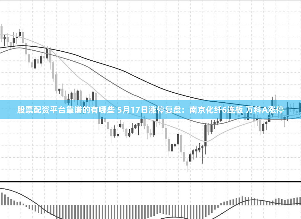 股票配资平台靠谱的有哪些 5月17日涨停复盘：南京化纤6连板 万科A涨停