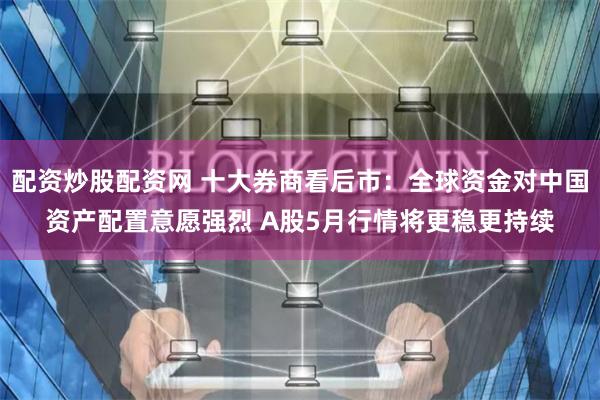 配资炒股配资网 十大券商看后市：全球资金对中国资产配置意愿强烈 A股5月行情将更稳更持续