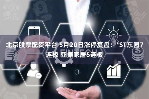 北京股票配资平台 5月20日涨停复盘：*ST东园7连板 亚振家居5连板