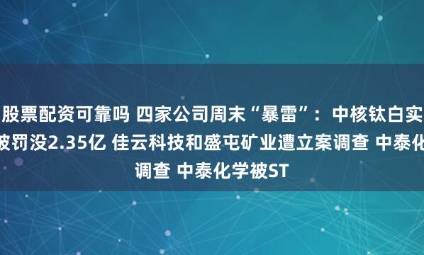 股票配资可靠吗 四家公司周末“暴雷”：中核钛白实控人等被罚没2.35亿 佳云科技和盛屯矿业遭立案调查 中泰化学被ST