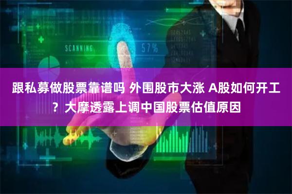 跟私募做股票靠谱吗 外围股市大涨 A股如何开工？大摩透露上调中国股票估值原因