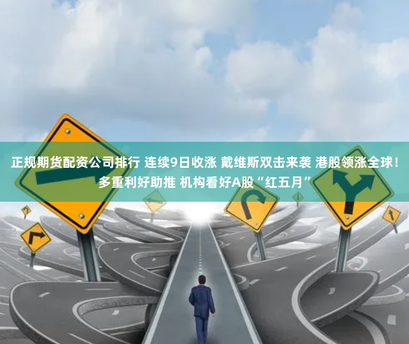 正规期货配资公司排行 连续9日收涨 戴维斯双击来袭 港股领涨全球！多重利好助推 机构看好A股“红五月”