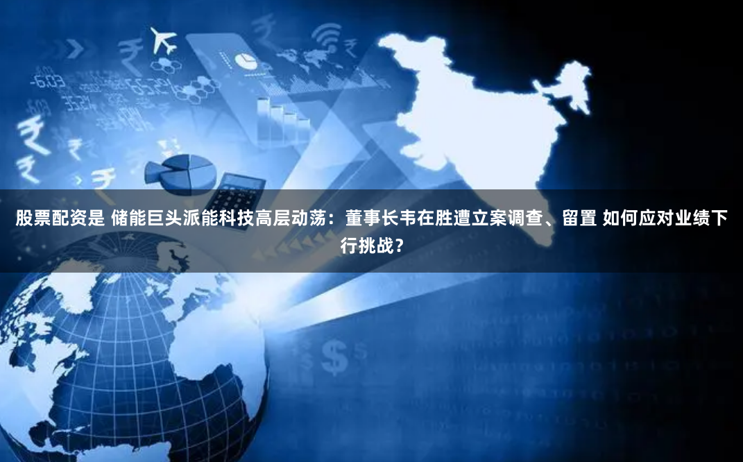 股票配资是 储能巨头派能科技高层动荡:董事长韦在胜遭立案调查、留置 如何应对业绩下行挑战?