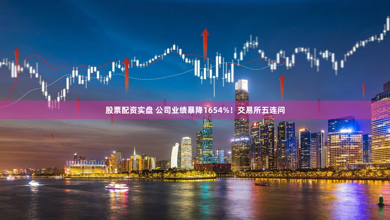 股票配资实盘 公司业绩暴降1654%！交易所五连问