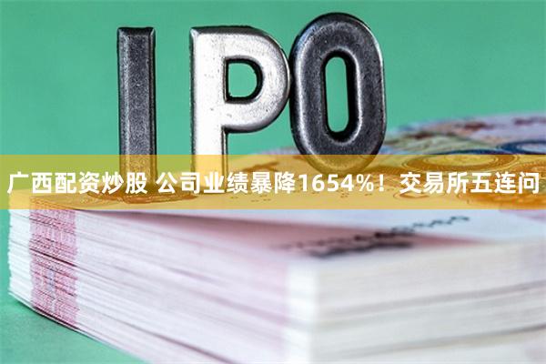 广西配资炒股 公司业绩暴降1654%！交易所五连问