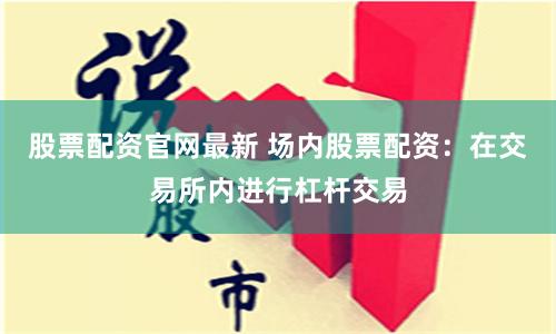 股票配资官网最新 场内股票配资:在交易所内进行杠杆交易
