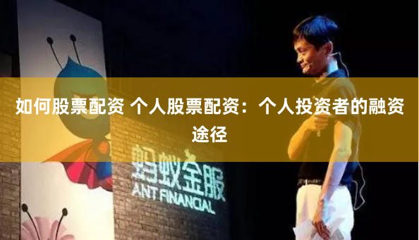 如何股票配资 个人股票配资：个人投资者的融资途径