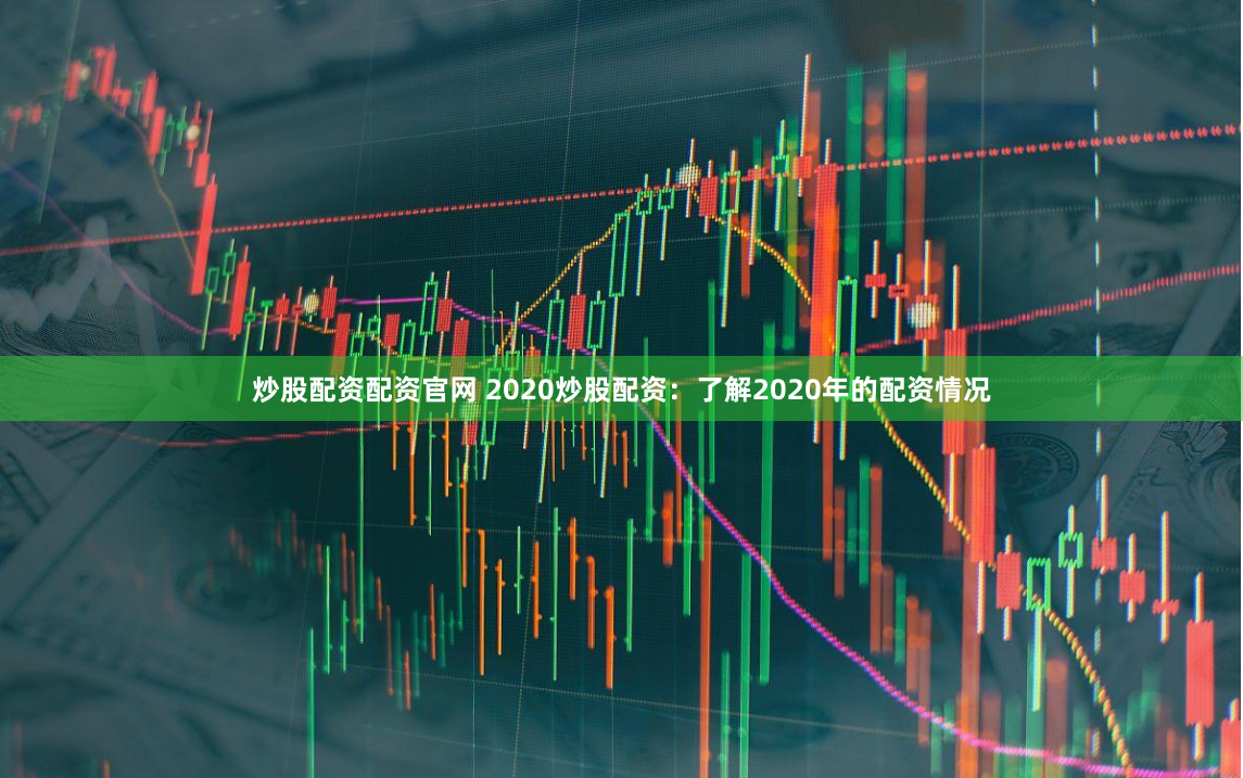 炒股配资配资官网 2020炒股配资：了解2020年的配资情况