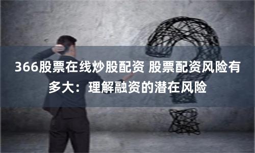 366股票在线炒股配资 股票配资风险有多大：理解融资的潜在风险