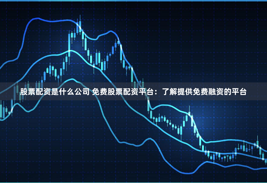 股票配资是什么公司 免费股票配资平台：了解提供免费融资的平台