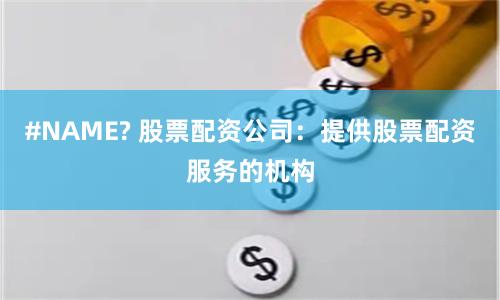 #NAME? 股票配资公司:提供股票配资服务的机构