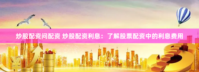 炒股配资问配资 炒股配资利息：了解股票配资中的利息费用