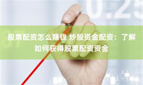 股票配资怎么赚钱 炒股资金配资：了解如何获得股票配资资金
