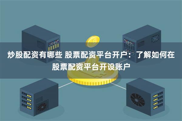 炒股配资有哪些 股票配资平台开户:了解如何在股票配资平台开设账户