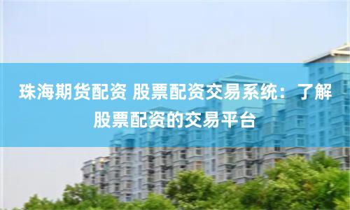 珠海期货配资 股票配资交易系统：了解股票配资的交易平台