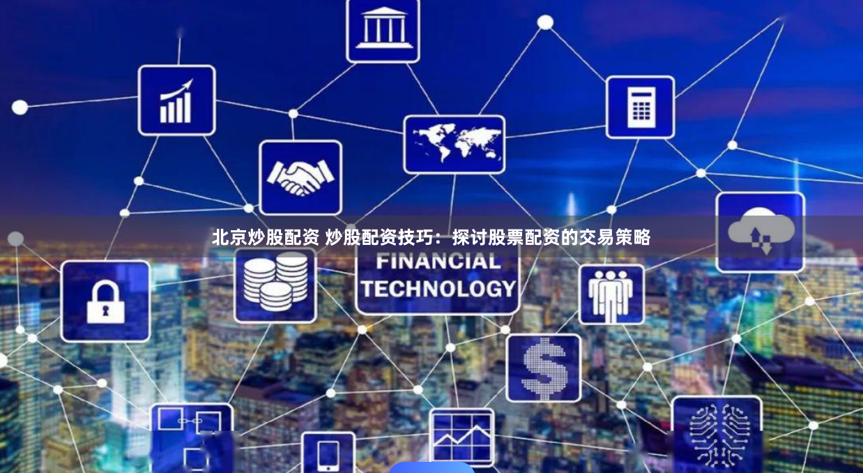 北京炒股配资 炒股配资技巧：探讨股票配资的交易策略