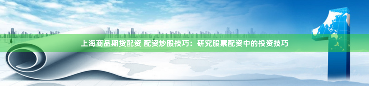 上海商品期货配资 配资炒股技巧：研究股票配资中的投资技巧