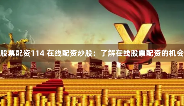 股票配资114 在线配资炒股：了解在线股票配资的机会