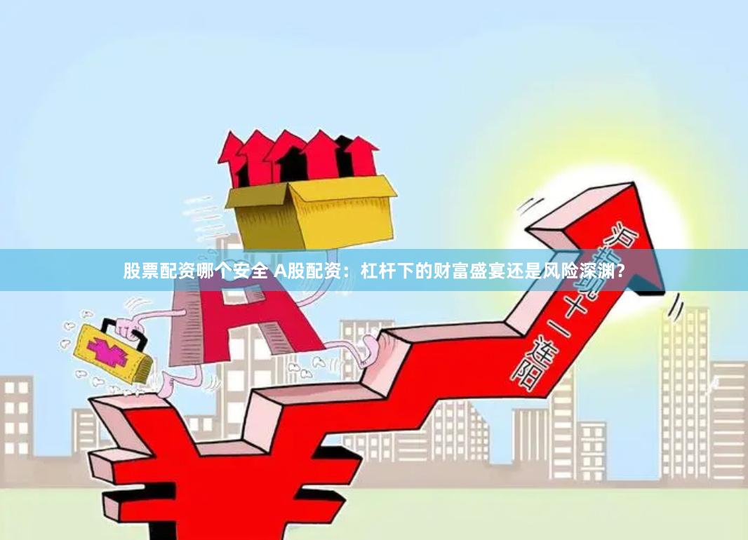 股票配资哪个安全 A股配资：杠杆下的财富盛宴还是风险深渊？