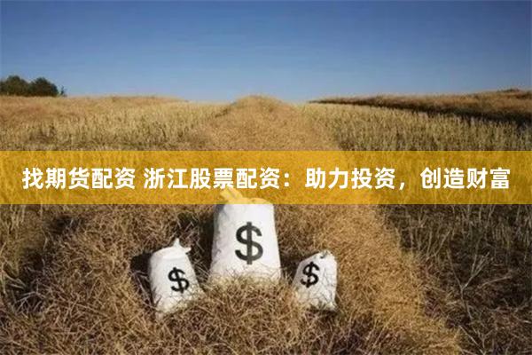 找期货配资 浙江股票配资：助力投资，创造财富