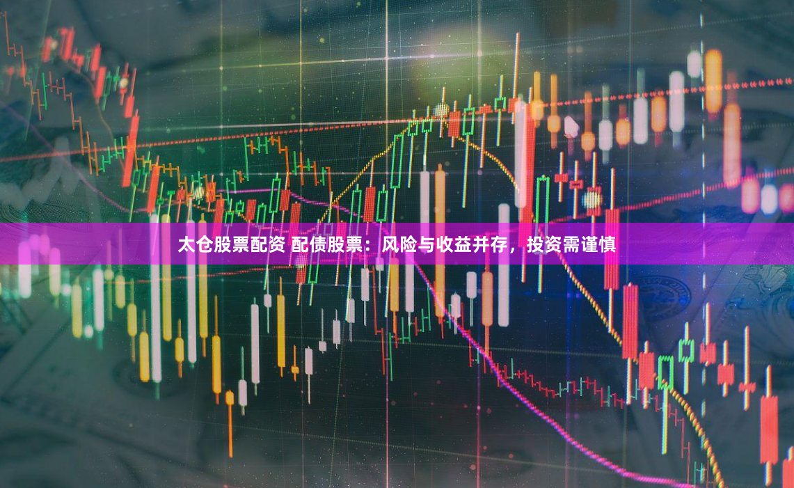 太仓股票配资 配债股票：风险与收益并存，投资需谨慎