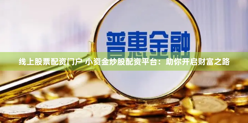 线上股票配资门户 小资金炒股配资平台：助你开启财富之路
