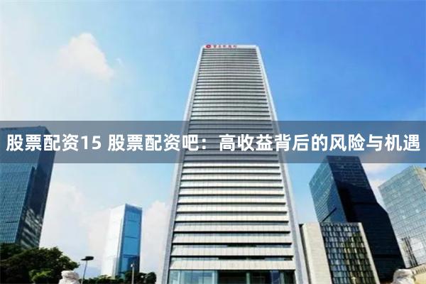 股票配资15 股票配资吧：高收益背后的风险与机遇