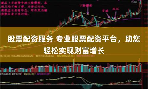 股票配资服务 专业股票配资平台，助您轻松实现财富增长