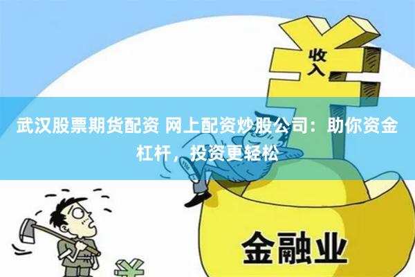 武汉股票期货配资 网上配资炒股公司：助你资金杠杆，投资更轻松