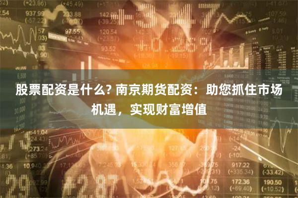 股票配资是什么? 南京期货配资：助您抓住市场机遇，实现财富增值