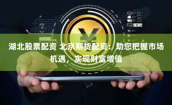 湖北股票配资 北京期货配资：助您把握市场机遇，实现财富增值