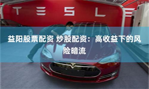 益阳股票配资 炒股配资：高收益下的风险暗流