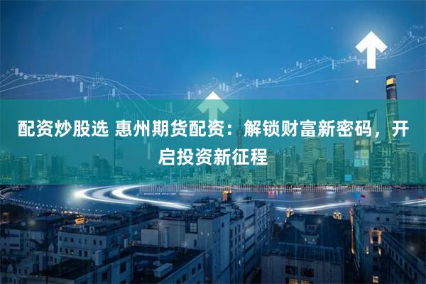 配资炒股选 惠州期货配资:解锁财富新密码,开启投资新征程