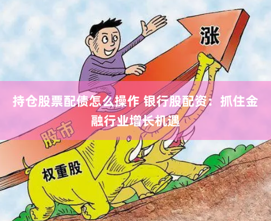 持仓股票配债怎么操作 银行股配资:抓住金融行业增长机遇