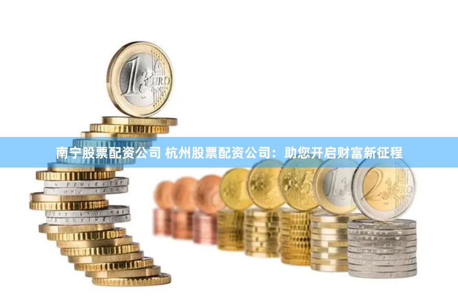 南宁股票配资公司 杭州股票配资公司:助您开启财富新征程