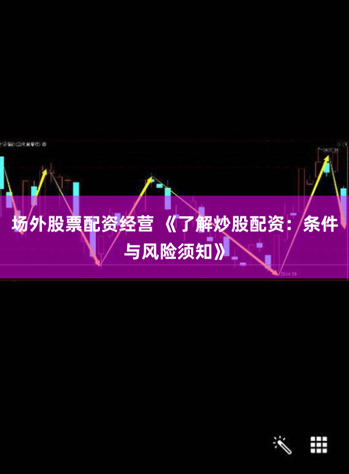 场外股票配资经营 《了解炒股配资：条件与风险须知》
