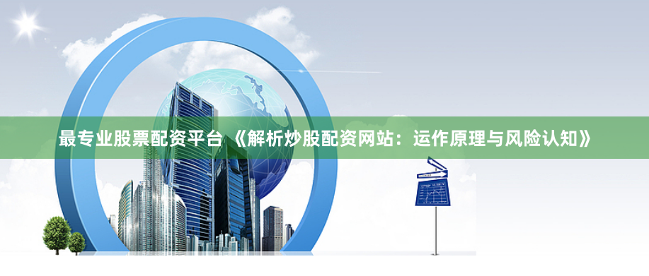 最专业股票配资平台 《解析炒股配资网站：运作原理与风险认知》