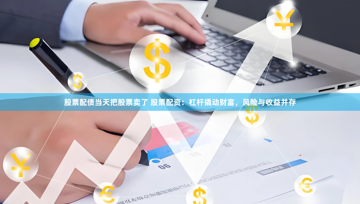 股票配债当天把股票卖了 股票配资:杠杆撬动财富,风险与收益并存