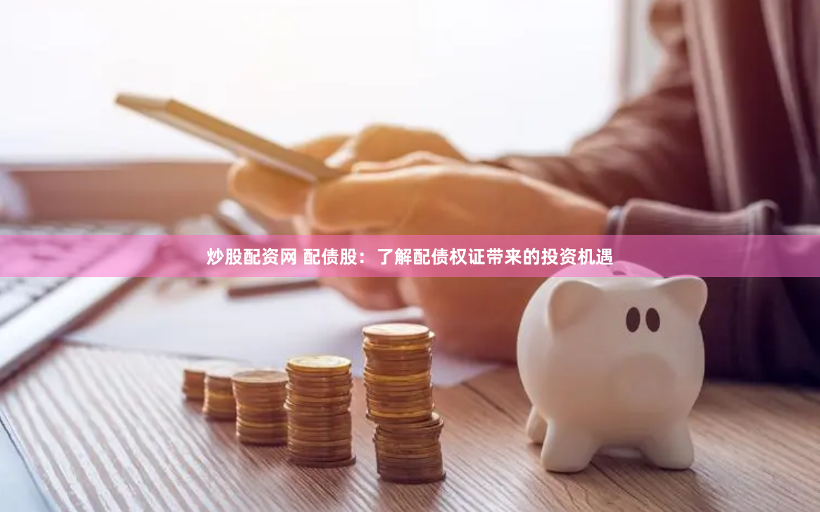 炒股配资网 配债股：了解配债权证带来的投资机遇