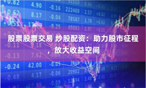 股票股票交易 炒股配资：助力股市征程，放大收益空间