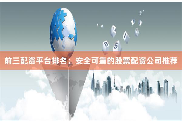 前三配资平台排名：安全可靠的股票配资公司推荐