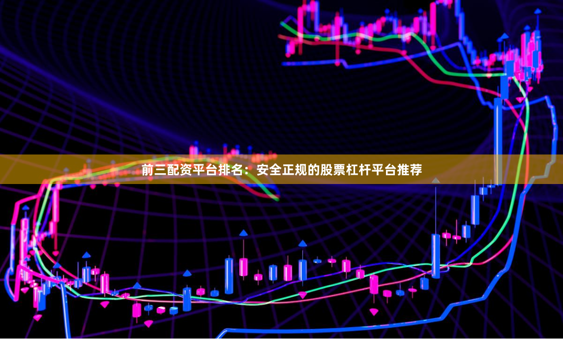 前三配资平台排名：安全正规的股票杠杆平台推荐