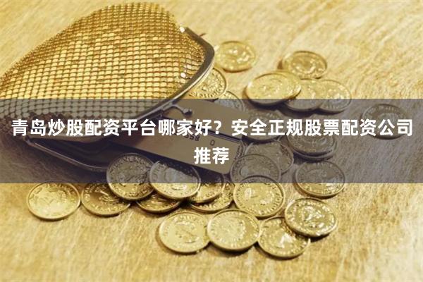 青岛炒股配资平台哪家好？安全正规股票配资公司推荐