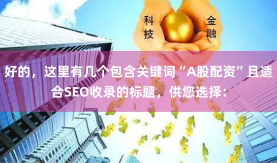 好的，这里有几个包含关键词“A股配资”且适合SEO收录的标题，供您选择：