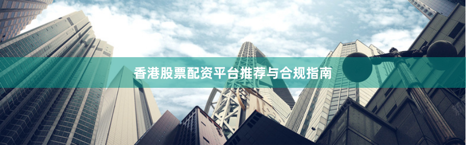 香港股票配资平台推荐与合规指南