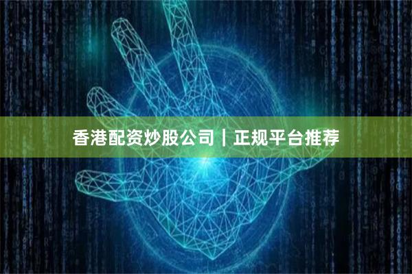 香港配资炒股公司｜正规平台推荐