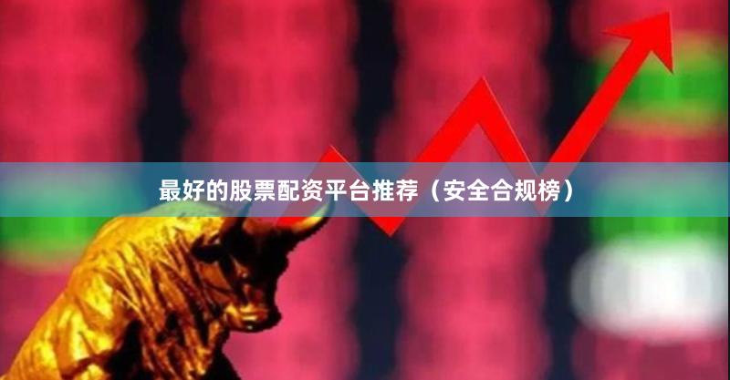 最好的股票配资平台推荐（安全合规榜）