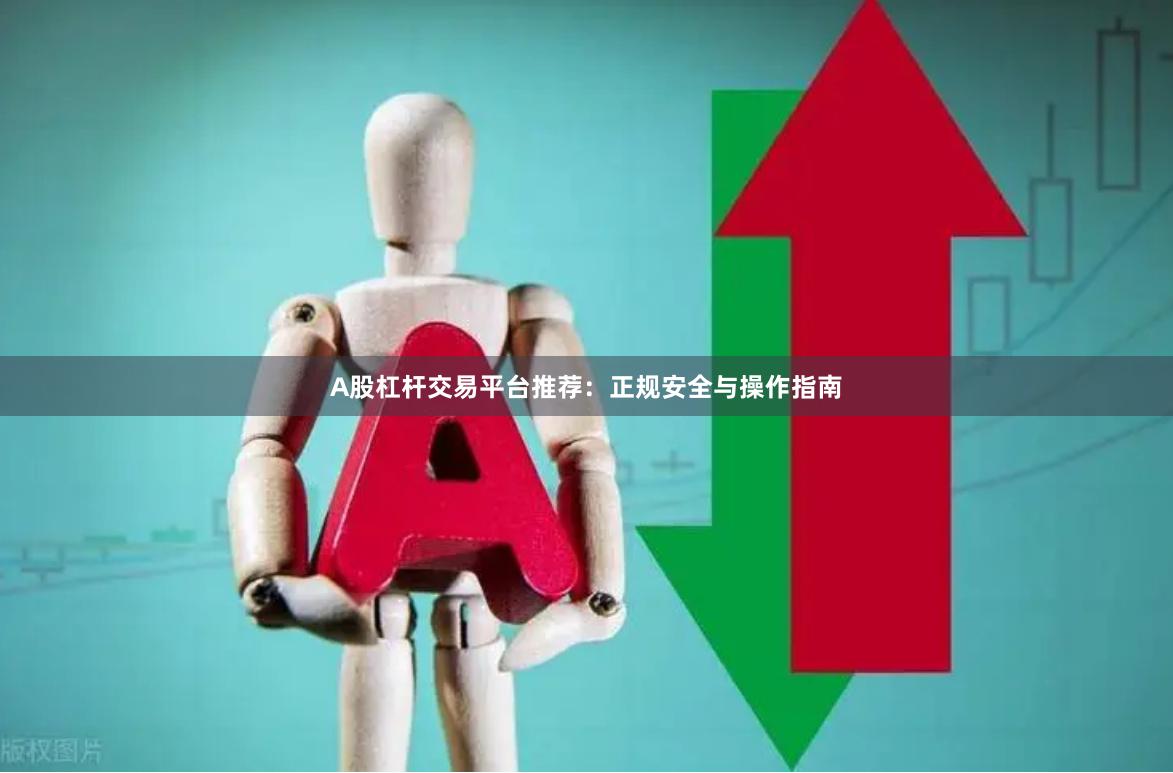 A股杠杆交易平台推荐：正规安全与操作指南
