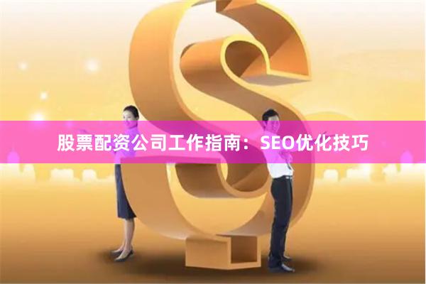 股票配资公司工作指南:SEO优化技巧